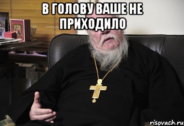 в голову ваше не приходило 