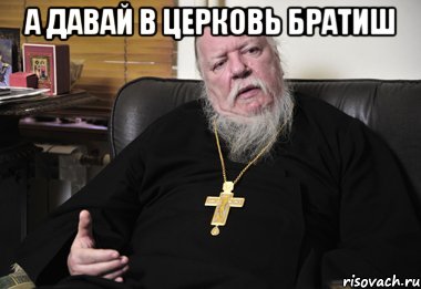 а давай в церковь братиш 