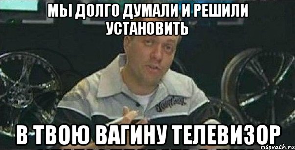 мы долго думали и решили установить в твою вагину телевизор