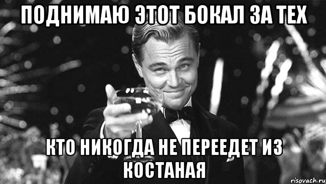 поднимаю этот бокал за тех кто никогда не переедет из костаная