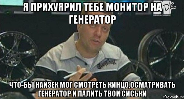 я прихуярил тебе монитор на генератор что-бы найзек мог смотреть кинцо,осматривать генератор и палить твои сиськи, Мем Монитор (тачка на прокачку)