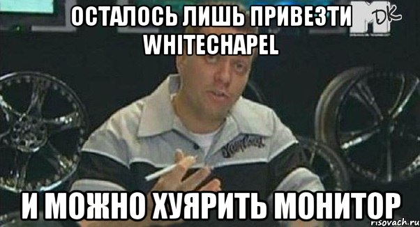 осталось лишь привезти whitechapel и можно хуярить монитор, Мем Монитор (тачка на прокачку)