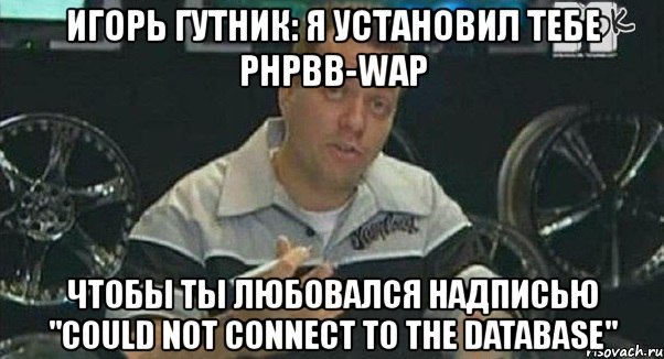 игорь гутник: я установил тебе phpbb-wap чтобы ты любовался надписью "could not connect to the database", Мем Монитор (тачка на прокачку)