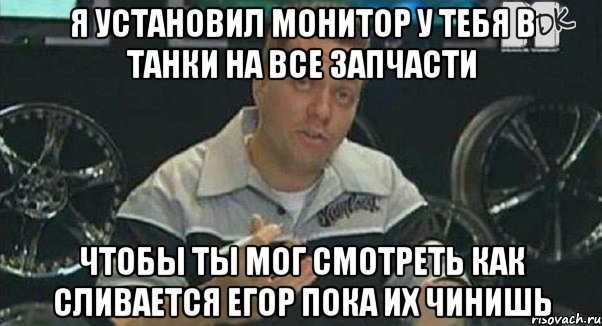 я установил монитор у тебя в танки на все запчасти чтобы ты мог смотреть как сливается егор пока их чинишь, Мем Монитор (тачка на прокачку)