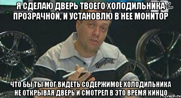 я сделаю дверь твоего холодильника прозрачной, и установлю в нее монитор что бы ты мог видеть содержимое холодильника не открывая дверь и смотрел в это время кинцо, Мем Монитор (тачка на прокачку)