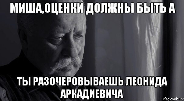 миша,оценки должны быть a ты разочеровываешь леонида аркадиевича, Мем пс