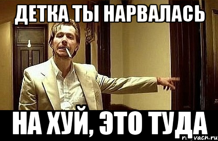 детка ты нарвалась на хуй, это туда