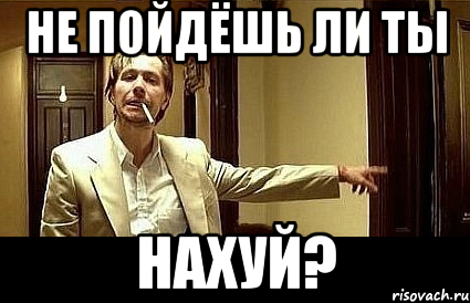 не пойдёшь ли ты нахуй?