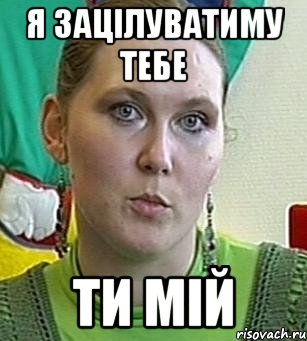 я зацілуватиму тебе ти мій