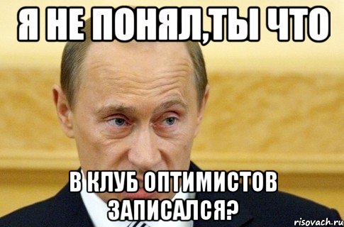 я не понял,ты что в клуб оптимистов записался?, Мем путин