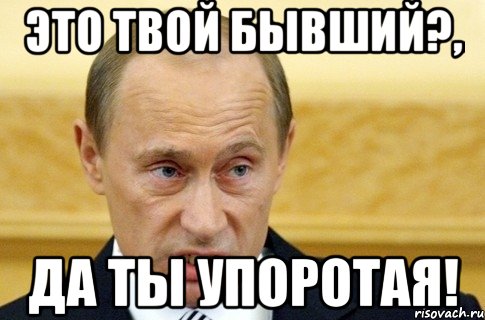 это твой бывший?, да ты упоротая!, Мем путин