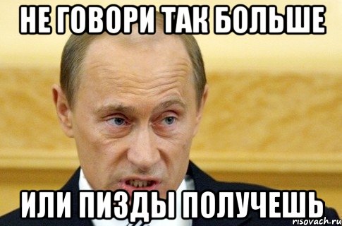 не говори так больше или пизды получешь, Мем путин