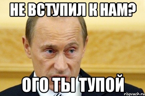 не вступил к нам? ого ты тупой, Мем путин