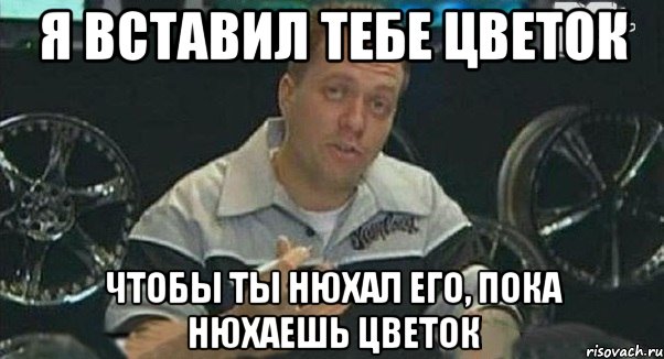 я вставил тебе цветок чтобы ты нюхал его, пока нюхаешь цветок, Мем Монитор (тачка на прокачку)