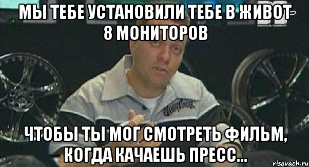 мы тебе установили тебе в живот 8 мониторов чтобы ты мог смотреть фильм, когда качаешь пресс..., Мем Монитор (тачка на прокачку)