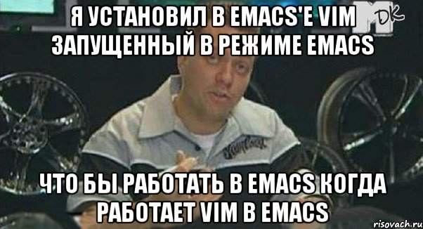 я установил в emacs'е vim запущенный в режиме emacs что бы работать в emacs когда работает vim в emacs, Мем Монитор (тачка на прокачку)