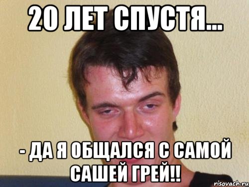 20 лет спустя... - да я общался с самой сашей грей!!