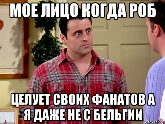 мое лицо когда роб целует своих фанатов а я даже не с бельгии, Мем пятница