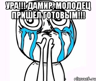 ура!!! дамир, молодец пришёл готовым!!! , Мем радость