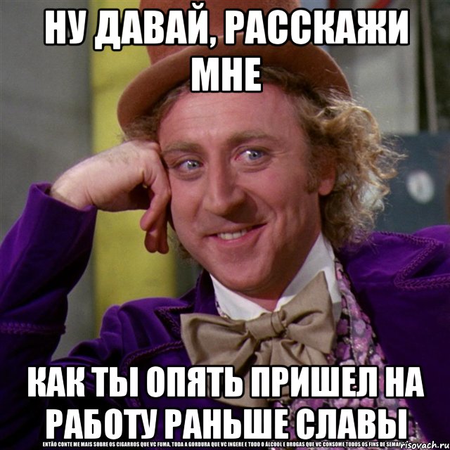 ну давай, расскажи мне как ты опять пришел на работу раньше славы, Мем Ну давай расскажи (Вилли Вонка)