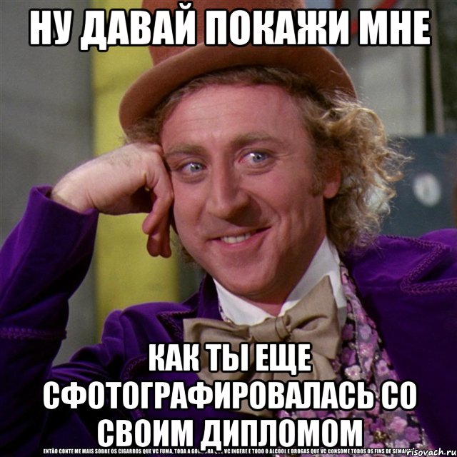 ну давай покажи мне как ты еще сфотографировалась со своим дипломом, Мем Ну давай расскажи (Вилли Вонка)