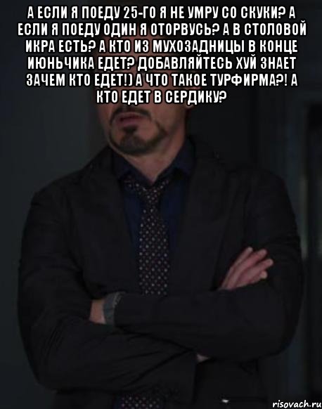 а если я поеду 25-го я не умру со скуки? а если я поеду один я оторвусь? а в столовой икра есть? а кто из мухозадницы в конце июньчика едет? добавляйтесь хуй знает зачем кто едет!) а что такое турфирма?! а кто едет в сердику? , Мем твое выражение лица