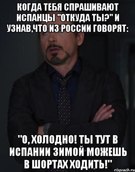 когда тебя спрашивают испанцы "откуда ты?" и узнав,что из россии говорят: "о, холодно! ты тут в испании зимой можешь в шортах ходить!", Мем твое выражение лица