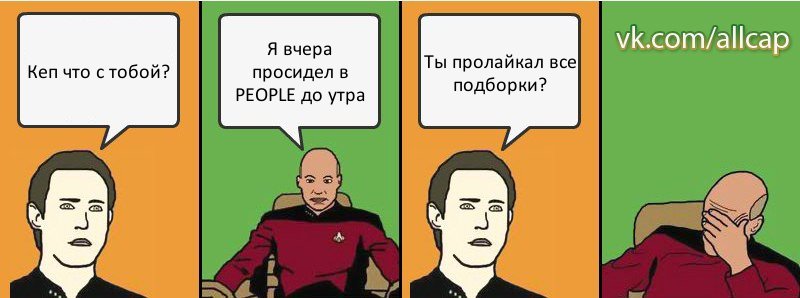 Кеп что с тобой? Я вчера просидел в PEOPLE до утра Ты пролайкал все подборки?, Комикс с Кепом