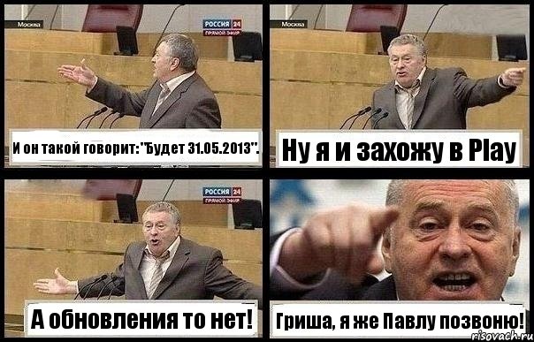 И он такой говорит: "Будет 31.05.2013". Ну я и захожу в Play А обновления то нет! Гриша, я же Павлу позвоню!