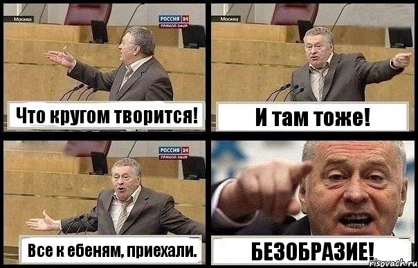 Что кругом творится! И там тоже! Все к ебеням, приехали. БЕЗОБРАЗИЕ!
