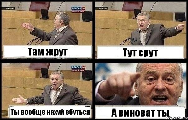 Там жрут Тут срут Ты вообще нахуй ебуться А виноват ты