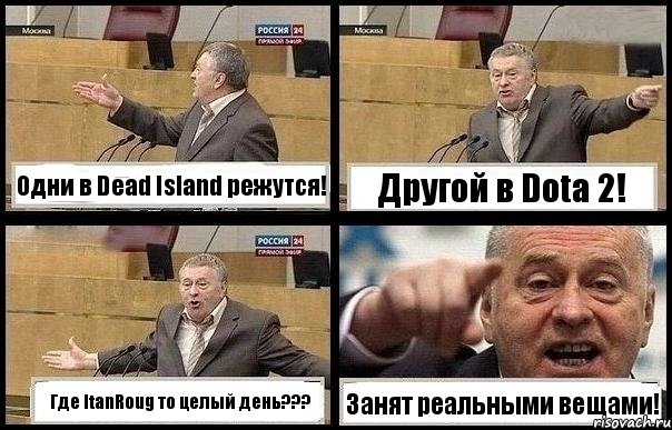 Одни в Dead Island режутся! Другой в Dota 2! Где ItanRoug то целый день??? Занят реальными вещами!