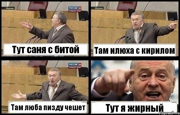Тут саня с битой Там илюха с кирилом Там люба пизду чешет Тут я жирный