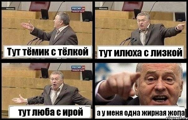 Тут тёмик с тёлкой тут илюха с лизкой тут люба с ирой а у меня одна жирная жопа