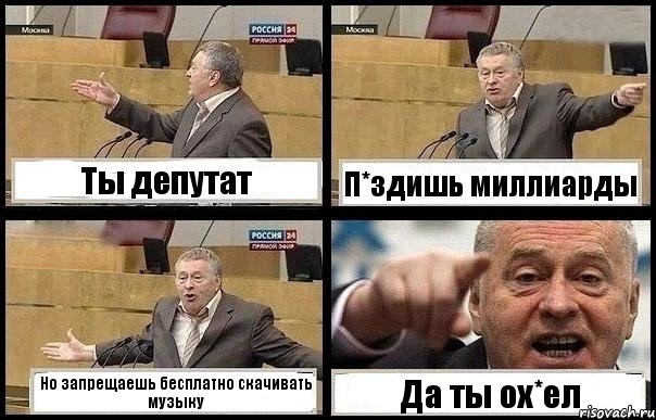 Ты депутат П*здишь миллиарды Но запрещаешь бесплатно скачивать музыку Да ты ох*ел