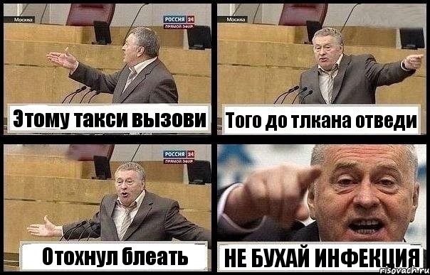 Этому такси вызови Того до тлкана отведи Отохнул блеать НЕ БУХАЙ ИНФЕКЦИЯ