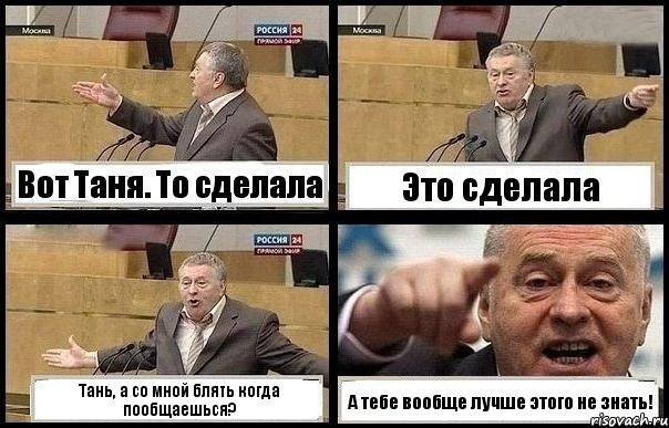 Вот Таня. То сделала Это сделала Тань, а со мной блять когда пообщаешься? А тебе вообще лучше этого не знать!