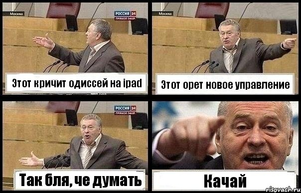 Этот кричит одиссей на ipad Этот орет новое управление Так бля, че думать Качай