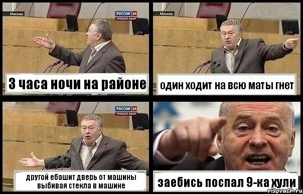 3 часа ночи на районе один ходит на всю маты гнет другой ебашит дверь от машины выбивая стекла в машине заебись поспал 9-ка хули