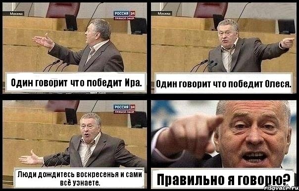 Один говорит что победит Ира. Один говорит что победит Олеся. Люди дождитесь воскресенья и сами всё узнаете. Правильно я говорю?