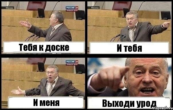 Тебя к доске И тебя И меня Выходи урод