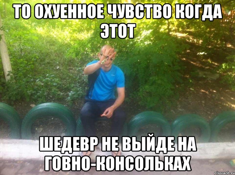 то охуенное чувство когда этот шедевр не выйде на говно-консольках, Мем s