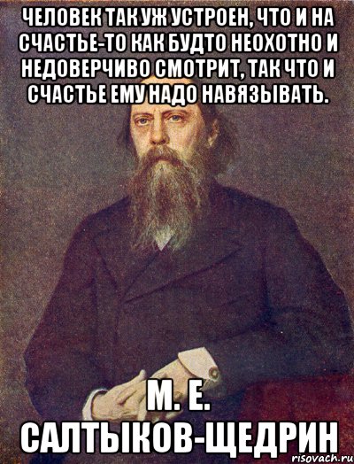 человек так уж устроен, что и на счастье-то как будто неохотно и недоверчиво смотрит, так что и счастье ему надо навязывать. м. е. салтыков-щедрин, Мем Салтыков-Щедрин
