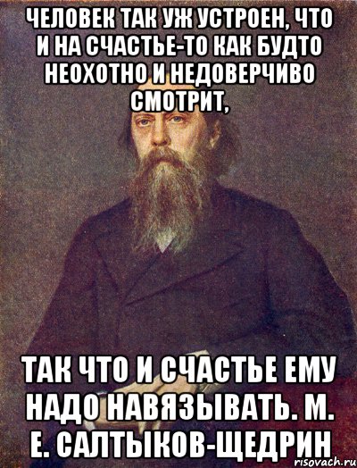 человек так уж устроен, что и на счастье-то как будто неохотно и недоверчиво смотрит, так что и счастье ему надо навязывать. м. е. салтыков-щедрин