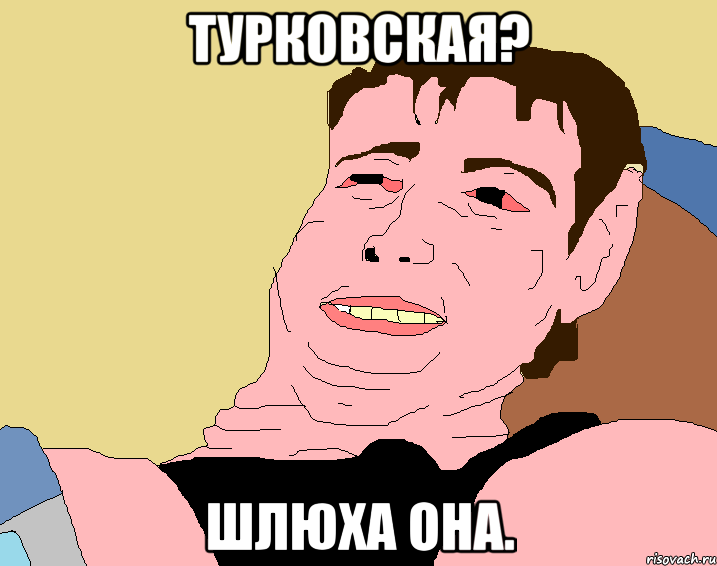 турковская? шлюха она.