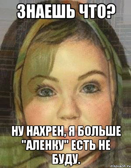 знаешь что? ну нахрен, я больше "аленку" есть не буду.