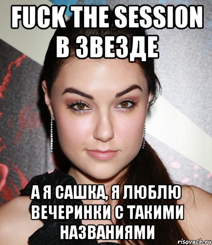 fuck the session в звезде а я сашка, я люблю вечеринки с такими названиями, Мем  Саша Грей улыбается