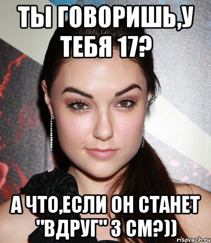 ты говоришь,у тебя 17? а что,если он станет "вдруг" 3 см?)), Мем  Саша Грей улыбается