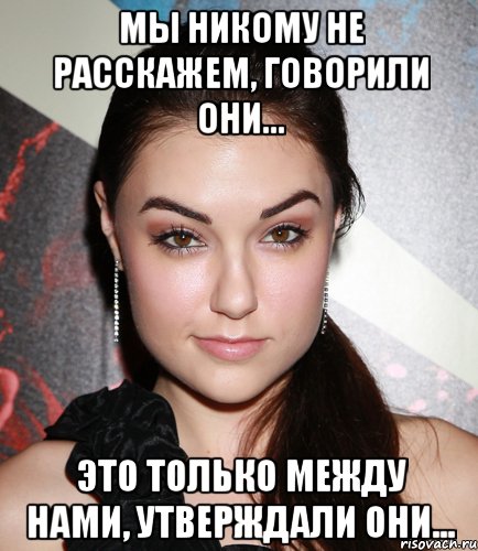 мы никому не расскажем, говорили они... это только между нами, утверждали они...