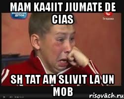 mam ka4iit jiumate de cias sh tat am slivit la un mob